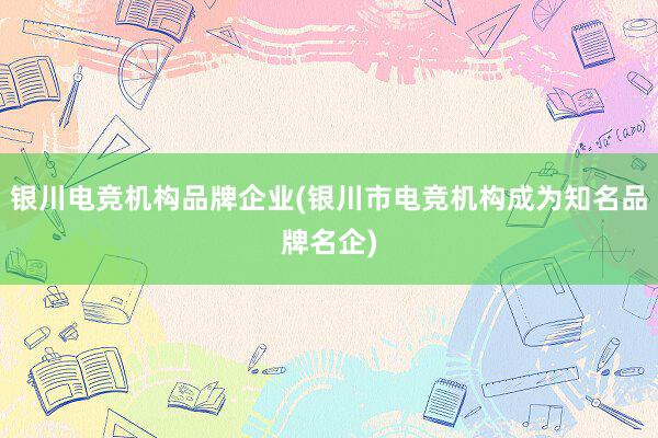 银川电竞机构品牌企业(银川市电竞机构成为知名品牌名企)