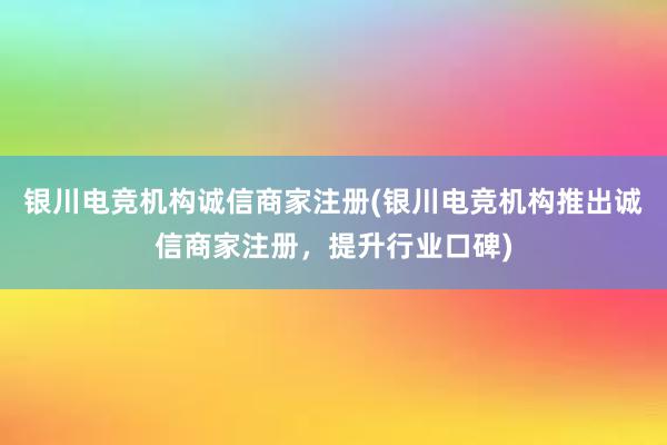 银川电竞机构诚信商家注册(银川电竞机构推出诚信商家注册，提升行业口碑)