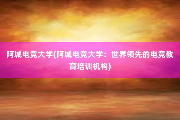 阿城电竞大学(阿城电竞大学：世界领先的电竞教育培训机构)