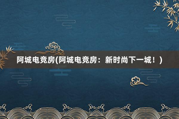 阿城电竞房(阿城电竞房：新时尚下一城！)