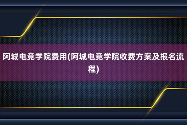 阿城电竞学院费用(阿城电竞学院收费方案及报名流程)