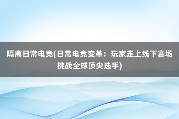 隔离日常电竞(日常电竞变革：玩家走上线下赛场挑战全球顶尖选手)