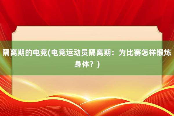 隔离期的电竞(电竞运动员隔离期：为比赛怎样锻炼身体？)