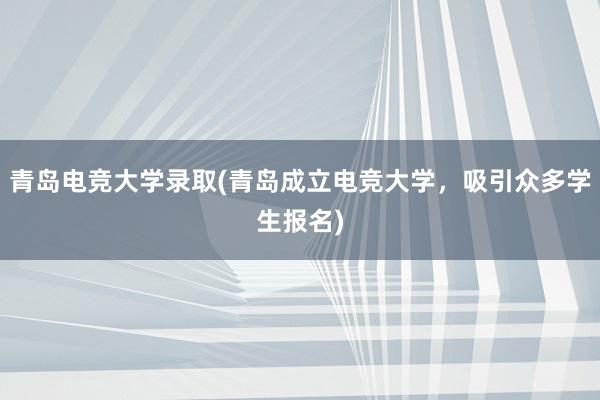 青岛电竞大学录取(青岛成立电竞大学，吸引众多学生报名)