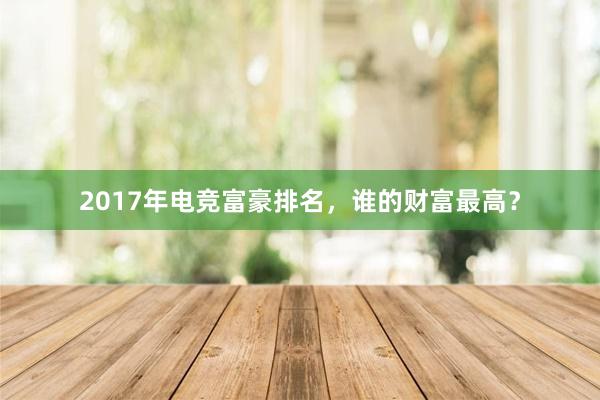 2017年电竞富豪排名，谁的财富最高？