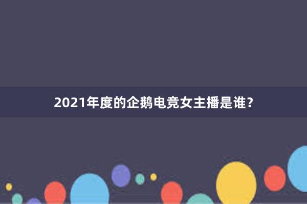 2021年度的企鹅电竞女主播是谁？