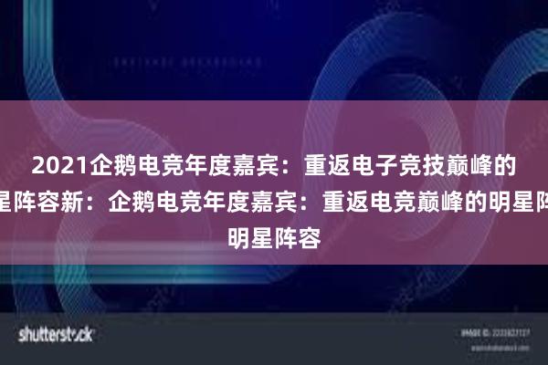 2021企鹅电竞年度嘉宾：重返电子竞技巅峰的明星阵容新：企鹅电竞年度嘉宾：重返电竞巅峰的明星阵容