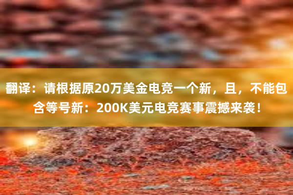 翻译：请根据原20万美金电竞一个新，且，不能包含等号新：200K美元电竞赛事震撼来袭！