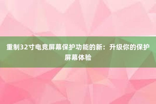 重制32寸电竞屏幕保护功能的新：升级你的保护屏幕体验