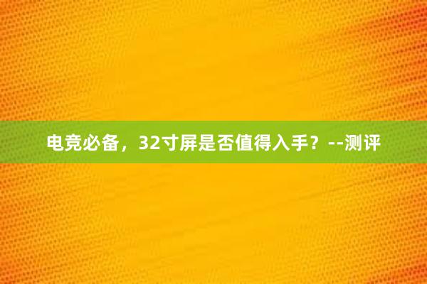 电竞必备，32寸屏是否值得入手？--测评