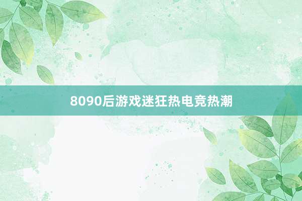 8090后游戏迷狂热电竞热潮