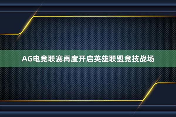 AG电竞联赛再度开启英雄联盟竞技战场