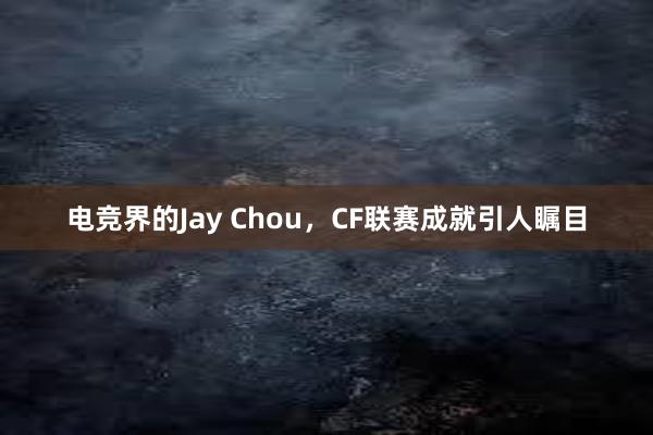 电竞界的Jay Chou，CF联赛成就引人瞩目