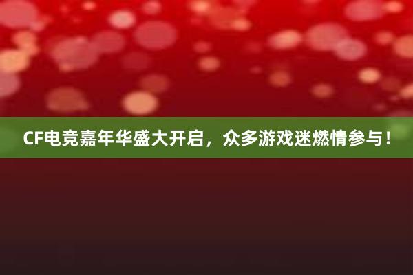 CF电竞嘉年华盛大开启，众多游戏迷燃情参与！