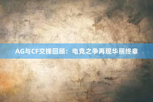 AG与CF交锋回顾：电竞之争再现华丽终章