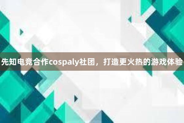 先知电竞合作cospaly社团，打造更火热的游戏体验