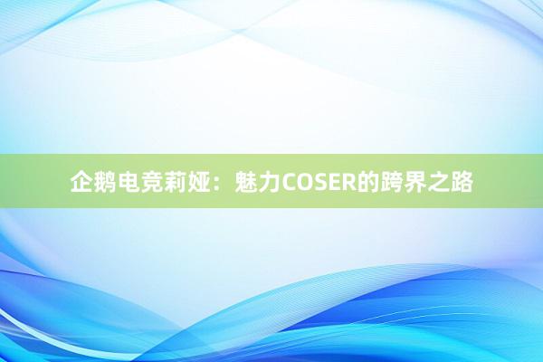 企鹅电竞莉娅：魅力COSER的跨界之路