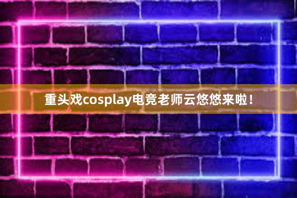 重头戏cosplay电竞老师云悠悠来啦！