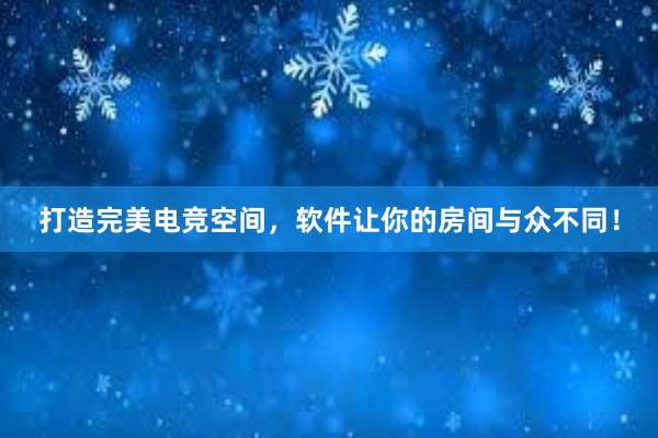 打造完美电竞空间，软件让你的房间与众不同！