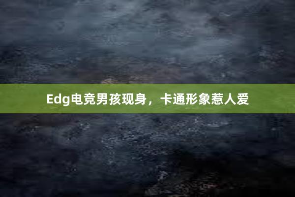 Edg电竞男孩现身，卡通形象惹人爱