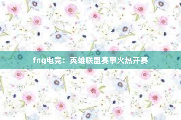 fng电竞：英雄联盟赛事火热开赛