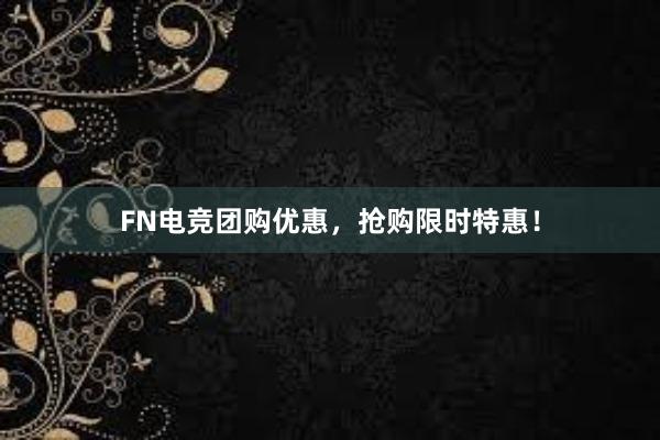 FN电竞团购优惠，抢购限时特惠！