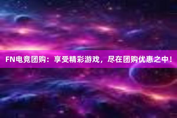 FN电竞团购：享受精彩游戏，尽在团购优惠之中！