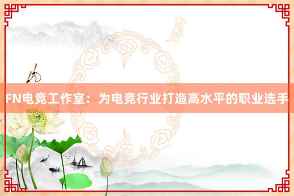 FN电竞工作室：为电竞行业打造高水平的职业选手