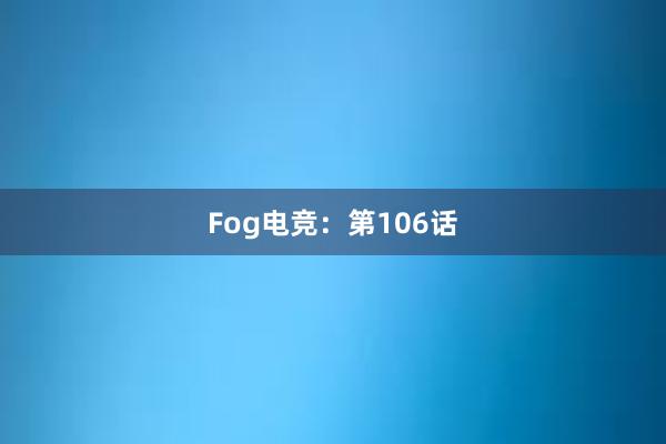 Fog电竞：第106话