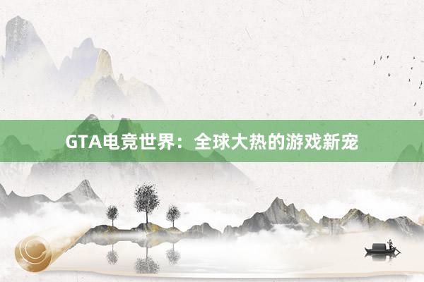 GTA电竞世界：全球大热的游戏新宠