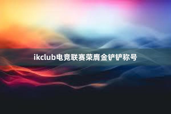 ikclub电竞联赛荣膺金铲铲称号