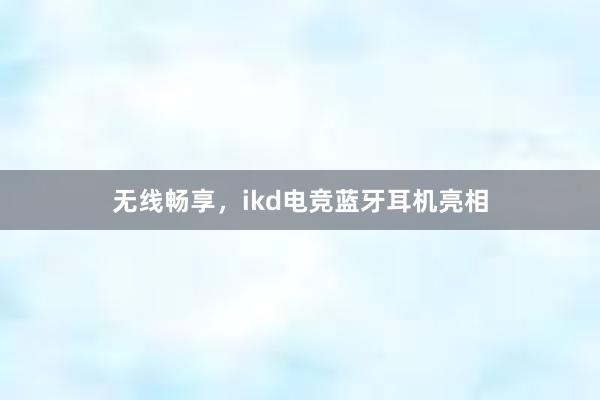 无线畅享，ikd电竞蓝牙耳机亮相