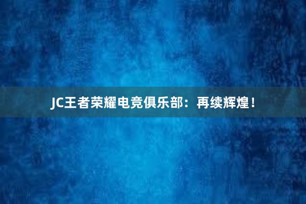 JC王者荣耀电竞俱乐部：再续辉煌！