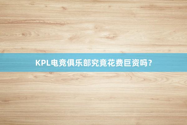 KPL电竞俱乐部究竟花费巨资吗？