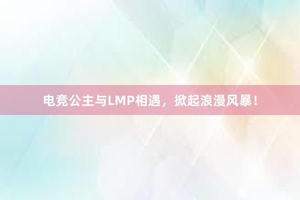 电竞公主与LMP相遇，掀起浪漫风暴！