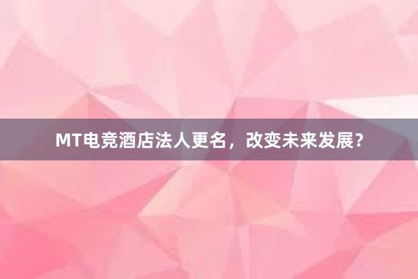 MT电竞酒店法人更名，改变未来发展？