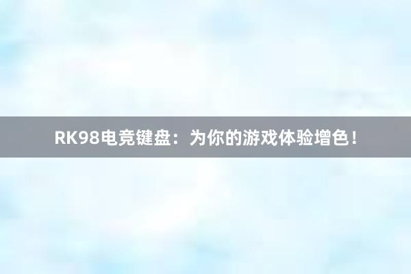 RK98电竞键盘：为你的游戏体验增色！