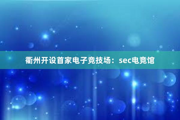 衢州开设首家电子竞技场：sec电竞馆