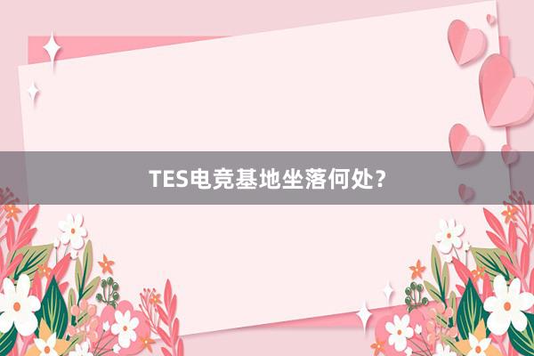 TES电竞基地坐落何处？