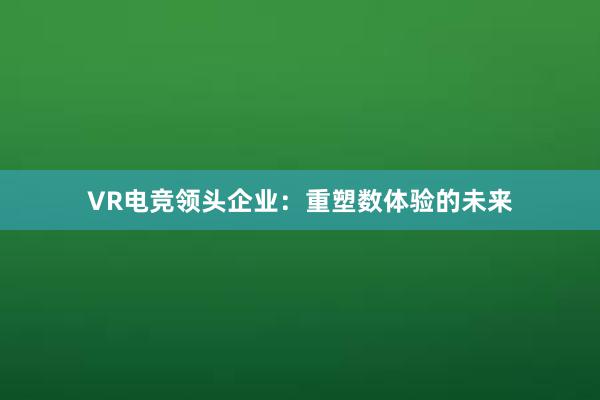 VR电竞领头企业：重塑数体验的未来