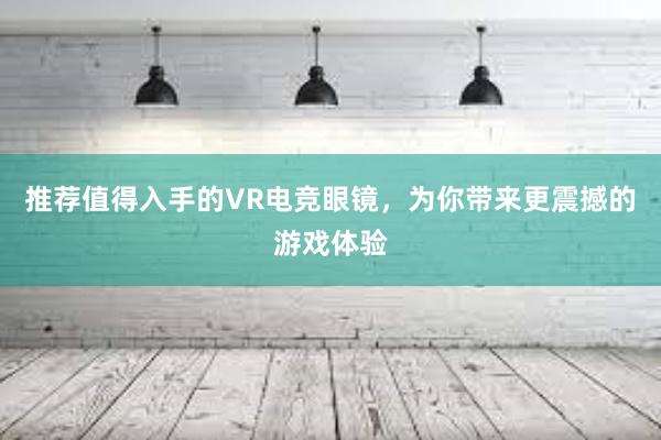 推荐值得入手的VR电竞眼镜，为你带来更震撼的游戏体验