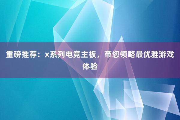 重磅推荐：x系列电竞主板，带您领略最优雅游戏体验