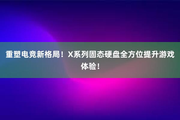 重塑电竞新格局！X系列固态硬盘全方位提升游戏体验！