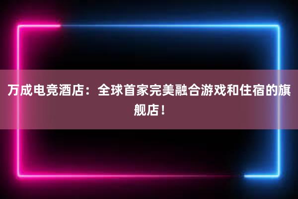 万成电竞酒店：全球首家完美融合游戏和住宿的旗舰店！