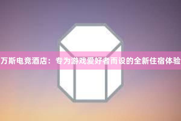 万斯电竞酒店：专为游戏爱好者而设的全新住宿体验