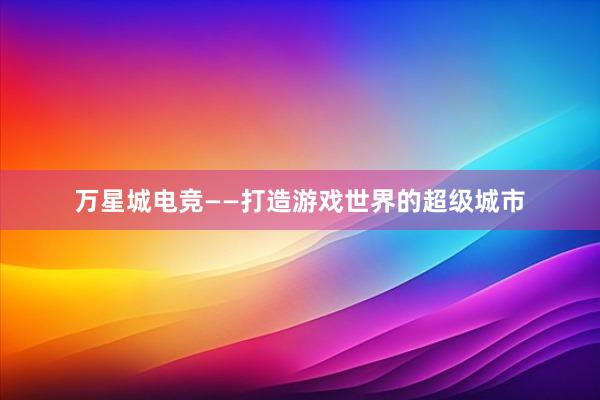 万星城电竞——打造游戏世界的超级城市