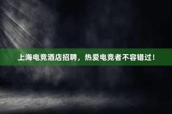 上海电竞酒店招聘，热爱电竞者不容错过！