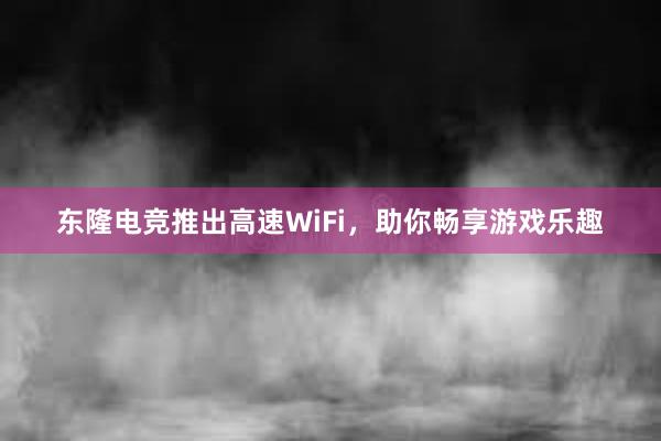 东隆电竞推出高速WiFi，助你畅享游戏乐趣