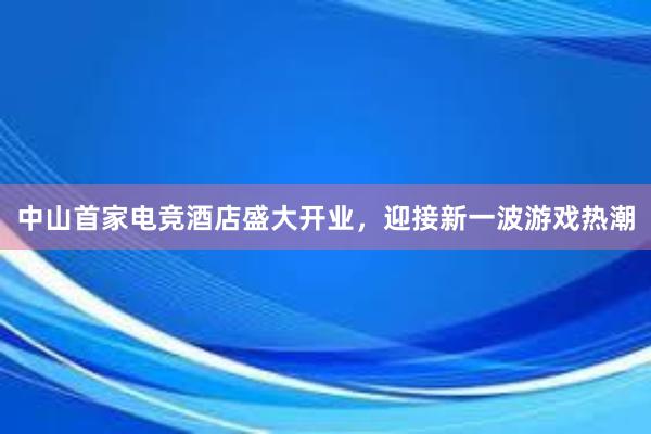 中山首家电竞酒店盛大开业，迎接新一波游戏热潮