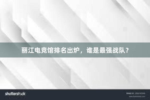 丽江电竞馆排名出炉，谁是最强战队？